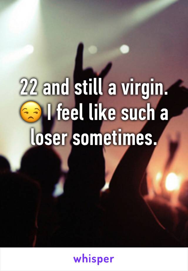 22 and still a virgin. 😒 I feel like such a loser sometimes.