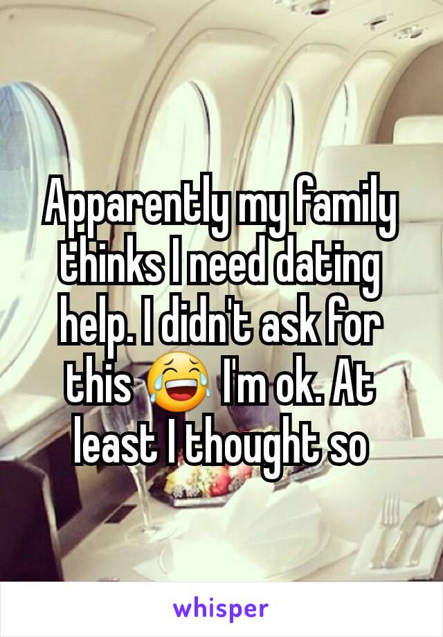 Apparently my family thinks I need dating help. I didn't ask for this 😂 I'm ok. At least I thought so