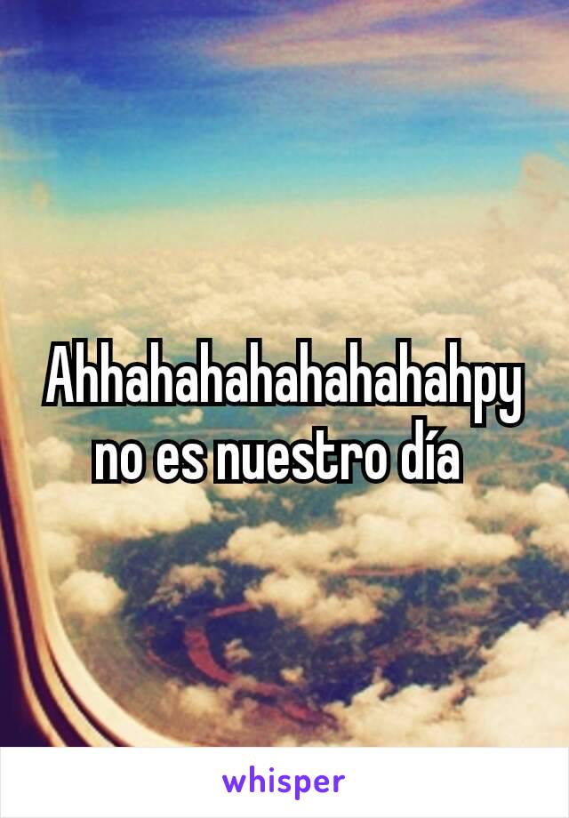 Ahhahahahahahahahpy no es nuestro día 