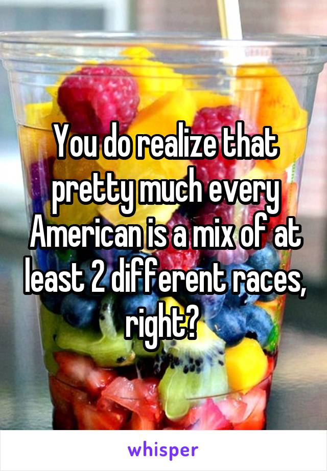 You do realize that pretty much every American is a mix of at least 2 different races, right? 