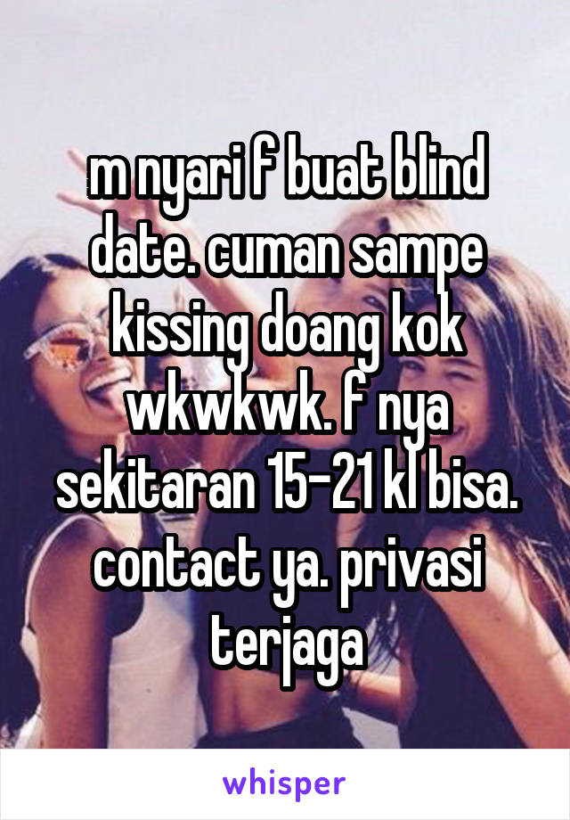 m nyari f buat blind date. cuman sampe kissing doang kok wkwkwk. f nya sekitaran 15-21 kl bisa. contact ya. privasi terjaga