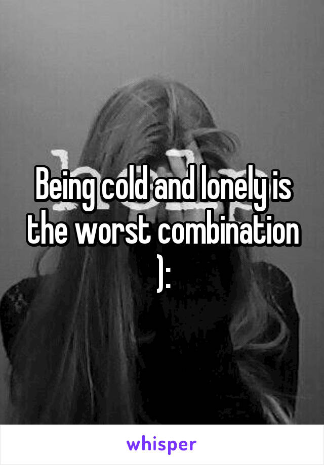 Being cold and lonely is the worst combination ):