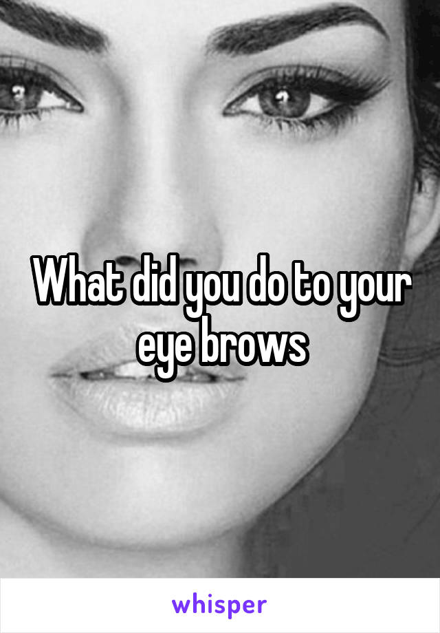 What did you do to your eye brows