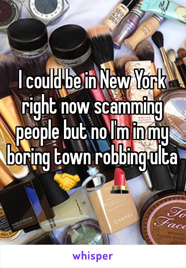 I could be in New York right now scamming people but no I'm in my boring town robbing ulta  🤝💍💄