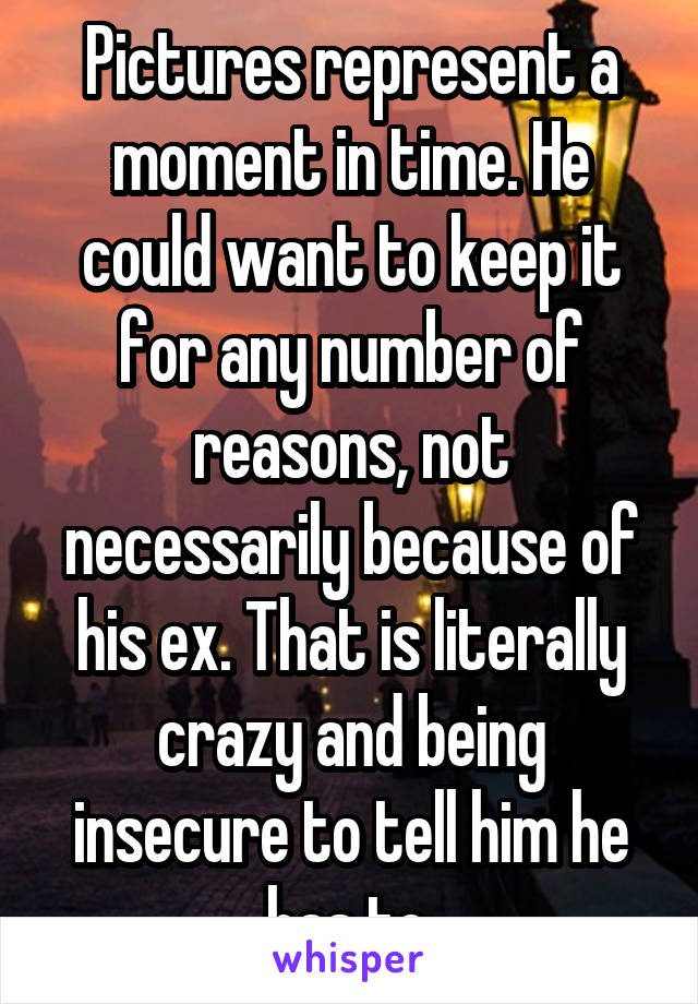 Pictures represent a moment in time. He could want to keep it for any number of reasons, not necessarily because of his ex. That is literally crazy and being insecure to tell him he has to.