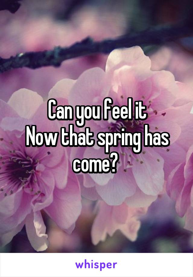 Can you feel it
Now that spring has come? 