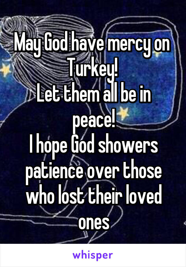 May God have mercy on  Turkey! 
Let them all be in peace!
I hope God showers patience over those who lost their loved ones