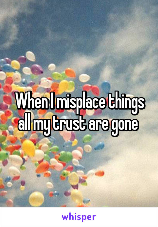 When I misplace things all my trust are gone 