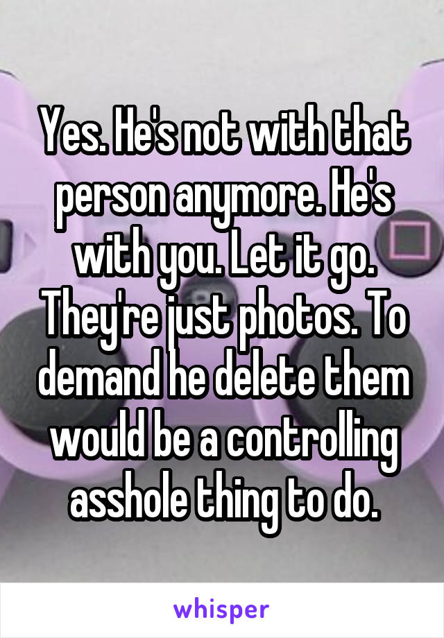 Yes. He's not with that person anymore. He's with you. Let it go. They're just photos. To demand he delete them would be a controlling asshole thing to do.