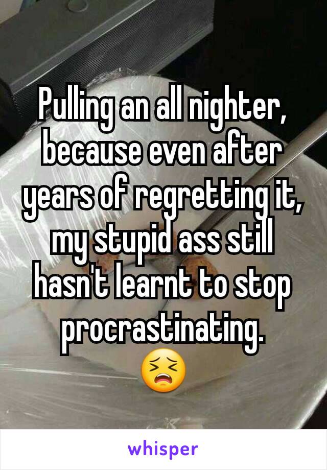 Pulling an all nighter, because even after years of regretting it, my stupid ass still hasn't learnt to stop procrastinating.
😣