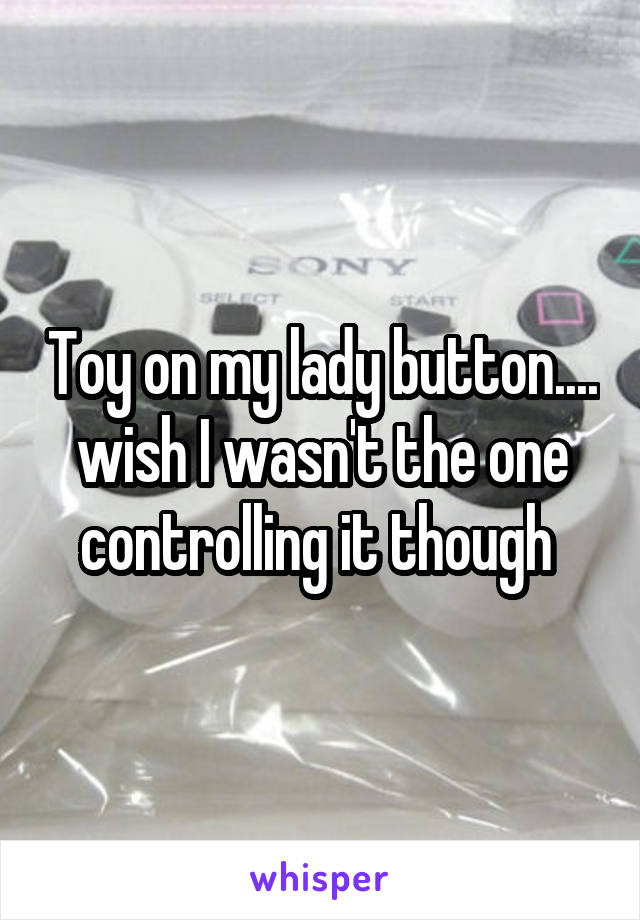 Toy on my lady button.... wish I wasn't the one controlling it though 