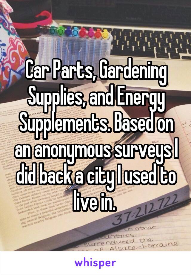 Car Parts, Gardening Supplies, and Energy Supplements. Based on an anonymous surveys I did back a city I used to live in. 