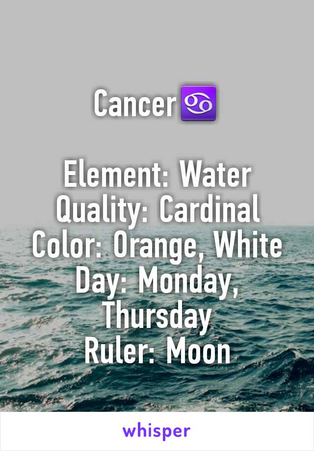 Cancer♋

Element: Water
Quality: Cardinal
Color: Orange, White
Day: Monday,
Thursday
Ruler: Moon