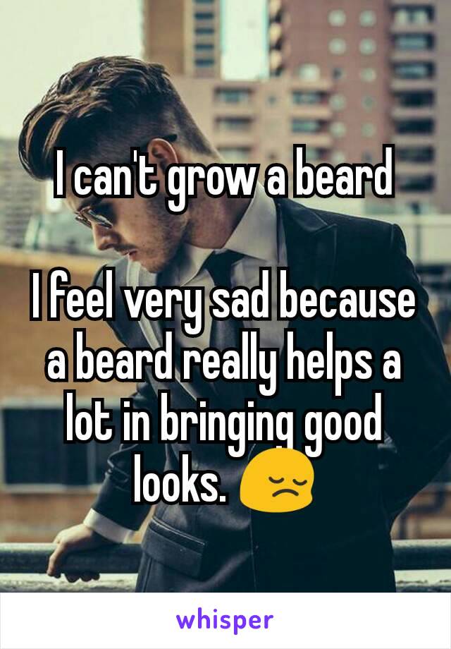 I can't grow a beard

I feel very sad because a beard really helps a lot in bringing good looks. 😔