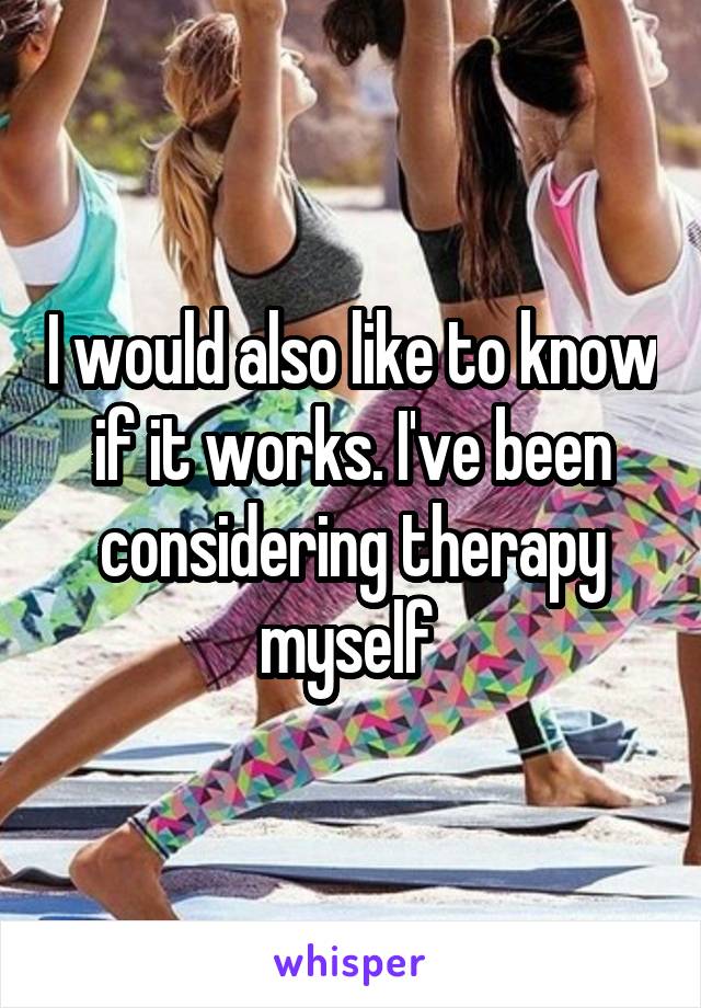 I would also like to know if it works. I've been considering therapy myself 