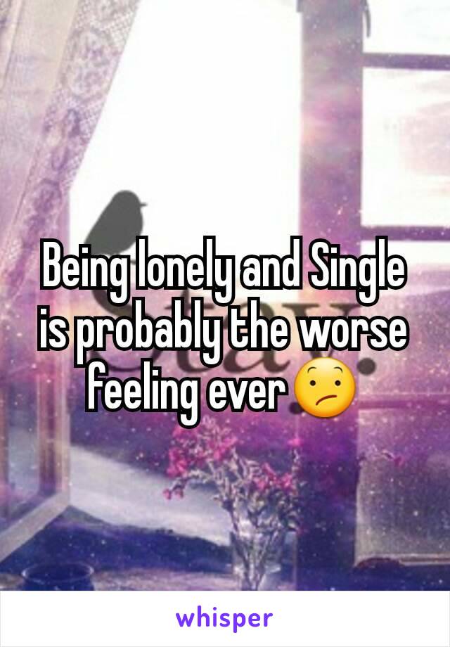 Being lonely and Single is probably the worse feeling ever😕