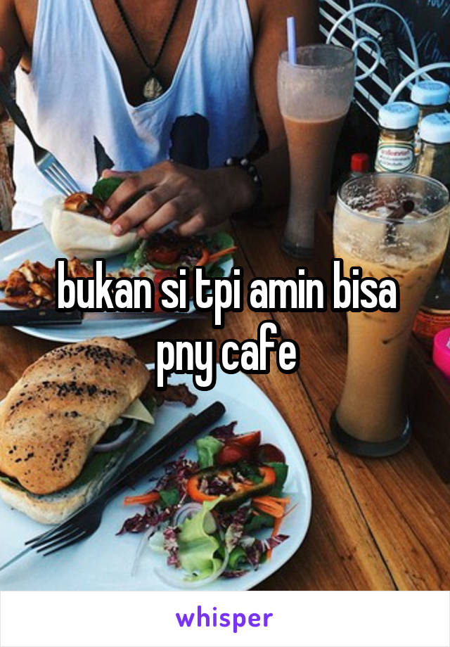 bukan si tpi amin bisa pny cafe