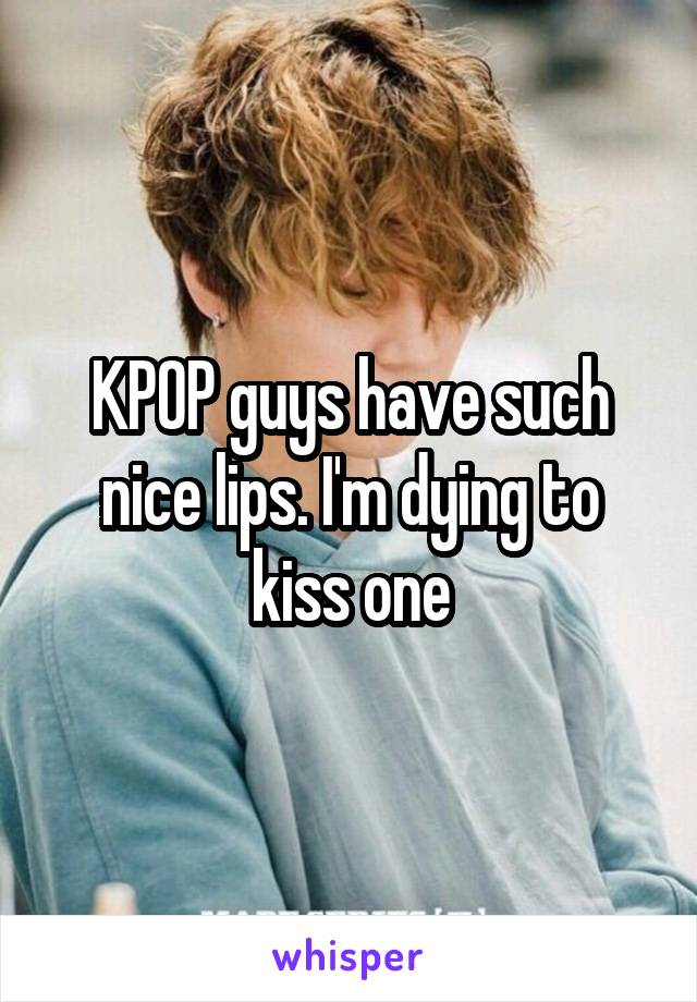 KPOP guys have such nice lips. I'm dying to kiss one