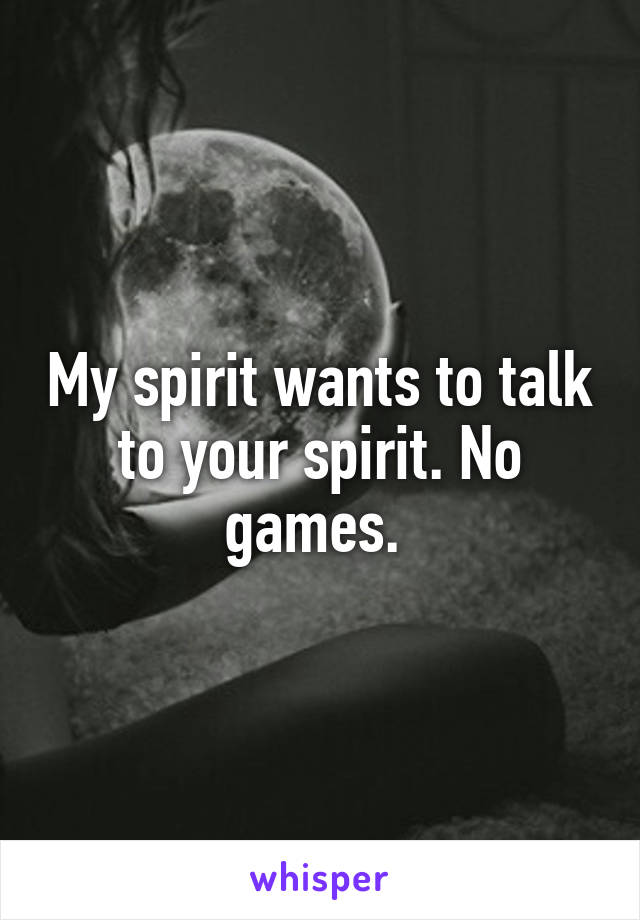 My spirit wants to talk to your spirit. No games. 