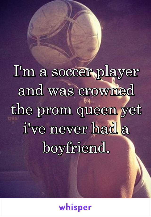I'm a soccer player and was crowned the prom queen yet i've never had a boyfriend.