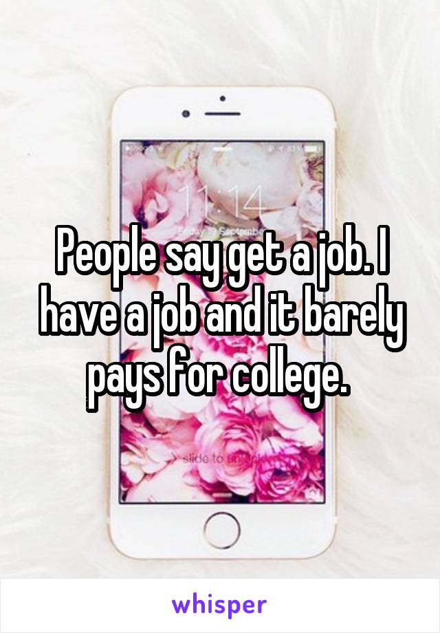 People say get a job. I have a job and it barely pays for college. 