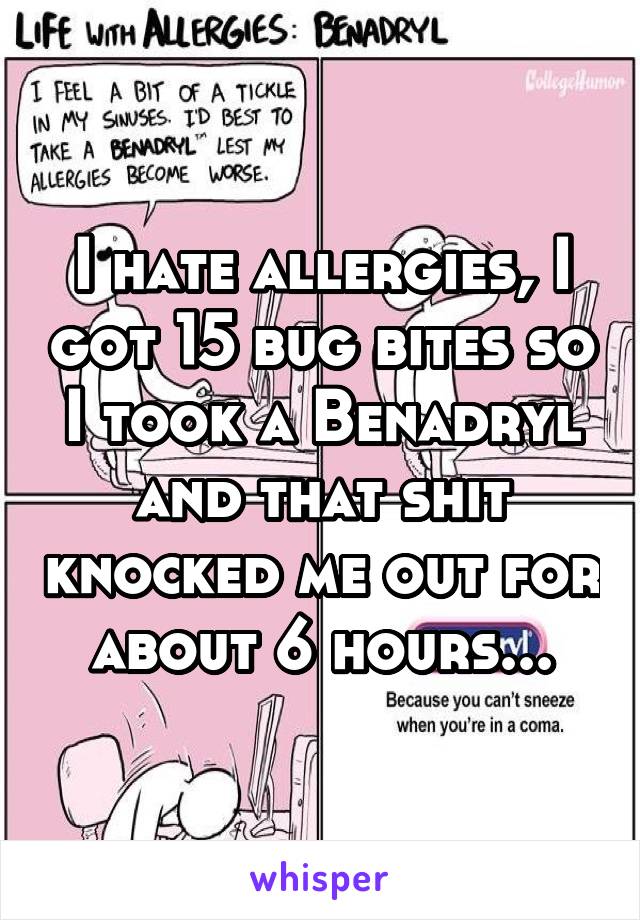 I hate allergies, I got 15 bug bites so I took a Benadryl and that shit knocked me out for about 6 hours...