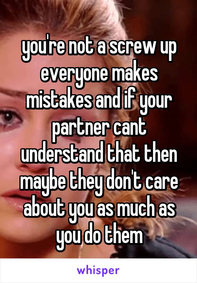 you're not a screw up everyone makes mistakes and if your partner cant understand that then maybe they don't care about you as much as you do them