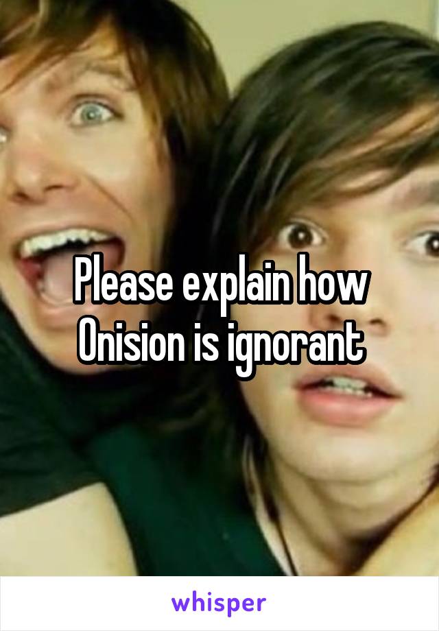 Please explain how Onision is ignorant