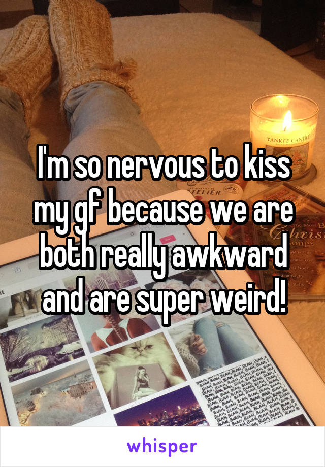 I'm so nervous to kiss my gf because we are both really awkward and are super weird!