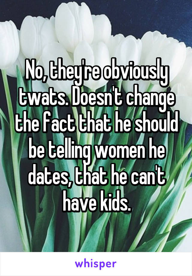 No, they're obviously twats. Doesn't change the fact that he should be telling women he dates, that he can't have kids.