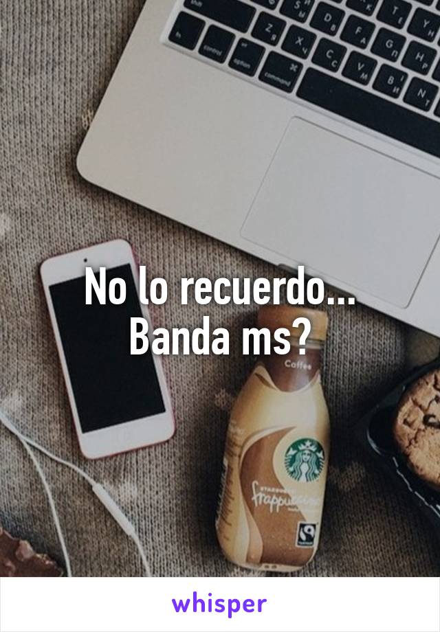 No lo recuerdo...
Banda ms?