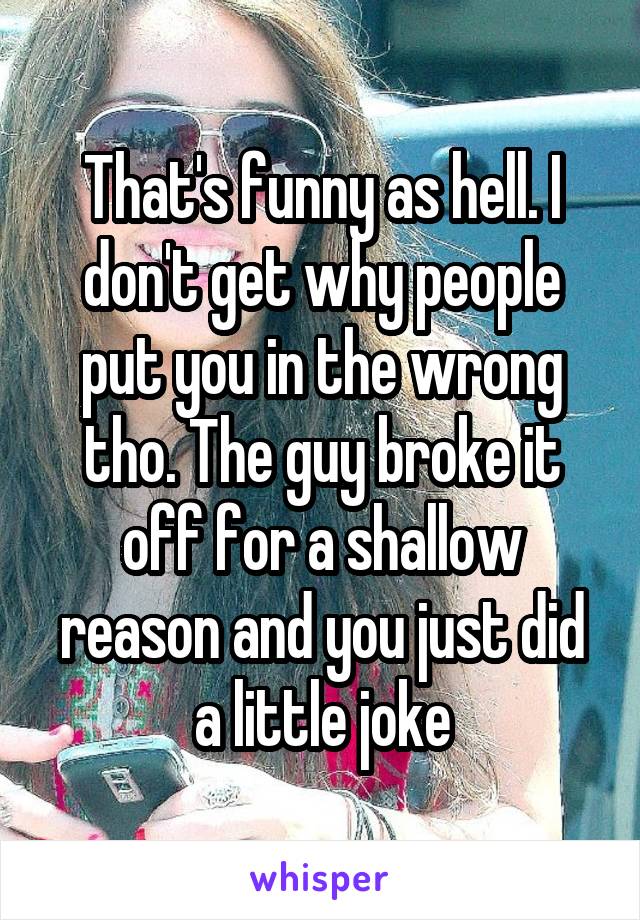 That's funny as hell. I don't get why people put you in the wrong tho. The guy broke it off for a shallow reason and you just did a little joke
