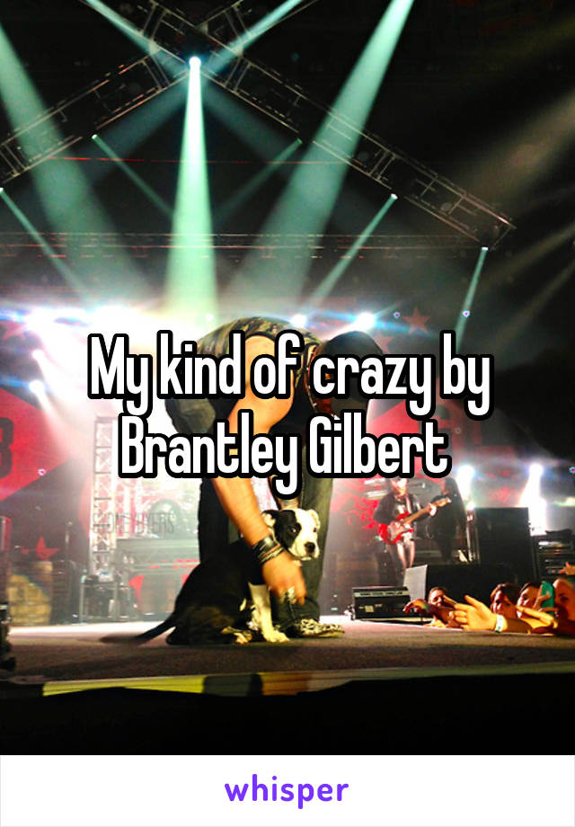 My kind of crazy by Brantley Gilbert 