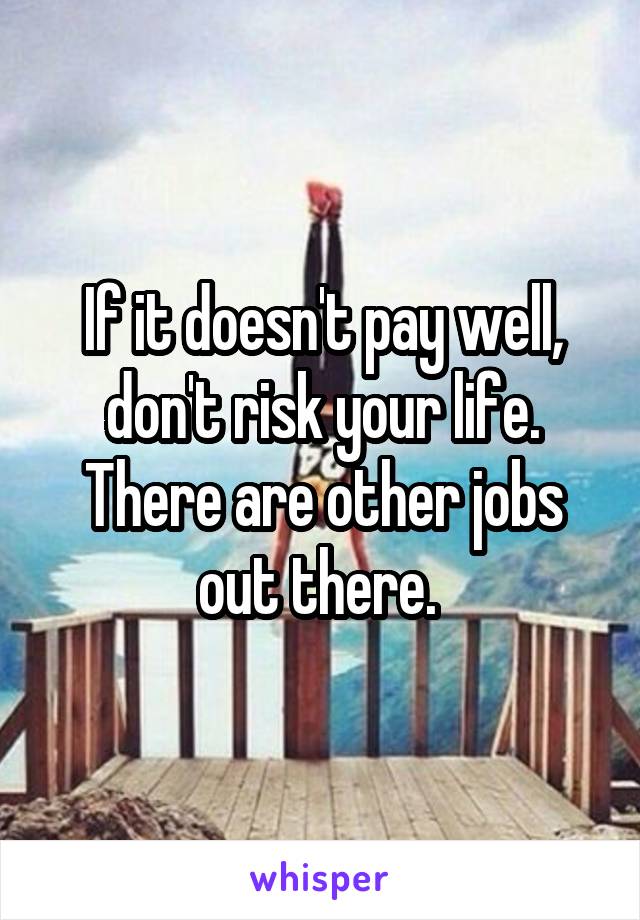 If it doesn't pay well, don't risk your life. There are other jobs out there. 