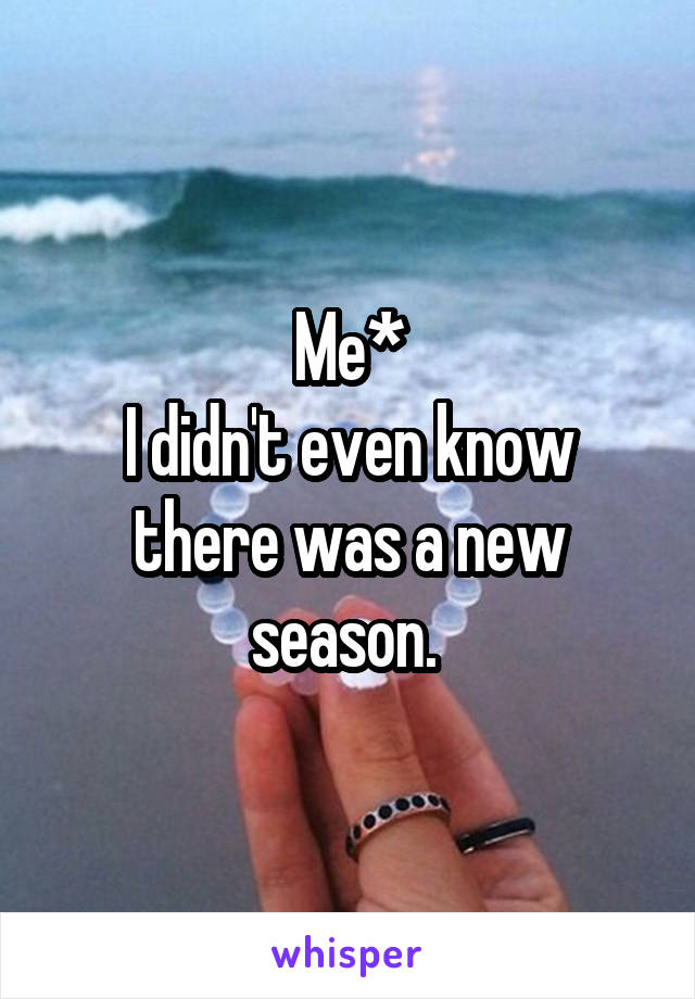 Me*
I didn't even know there was a new season. 