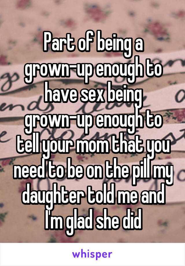 Part of being a grown-up enough to have sex being grown-up enough to tell your mom that you need to be on the pill my daughter told me and I'm glad she did