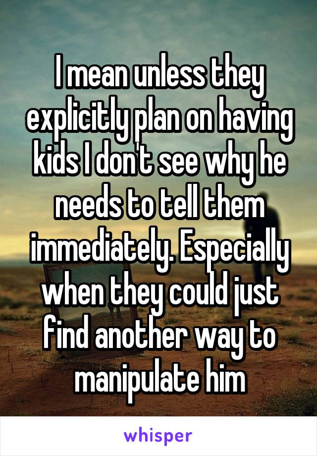 I mean unless they explicitly plan on having kids I don't see why he needs to tell them immediately. Especially when they could just find another way to manipulate him