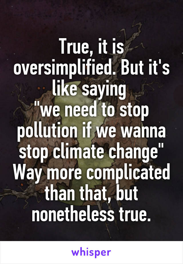 True, it is oversimplified. But it's like saying 
"we need to stop pollution if we wanna stop climate change" Way more complicated than that, but nonetheless true.