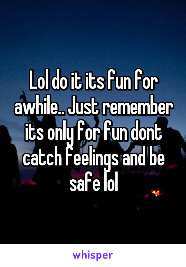 Lol do it its fun for awhile.. Just remember its only for fun dont catch feelings and be safe lol