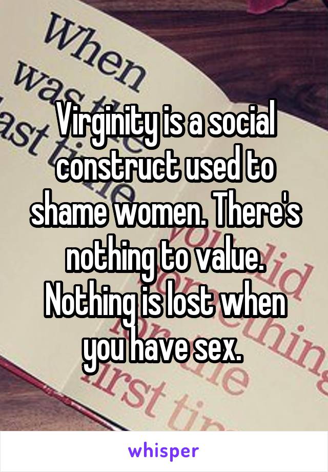 Virginity is a social construct used to shame women. There's nothing to value. Nothing is lost when you have sex. 