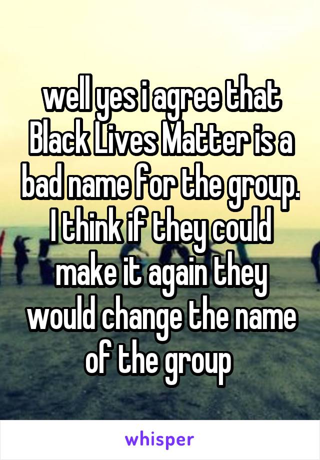 well yes i agree that Black Lives Matter is a bad name for the group. I think if they could make it again they would change the name of the group 