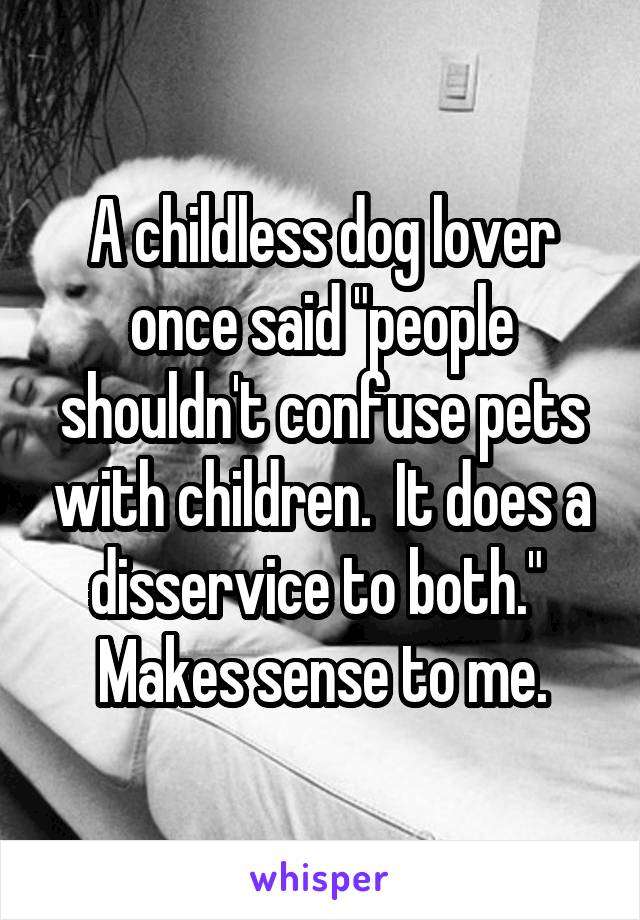 A childless dog lover once said "people shouldn't confuse pets with children.  It does a disservice to both."  Makes sense to me.