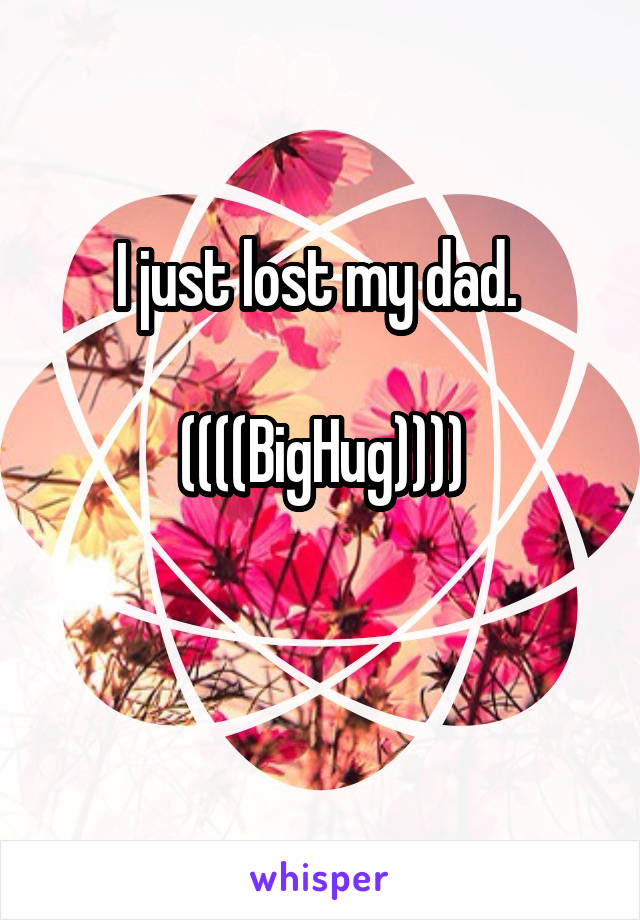 I just lost my dad. 

((((BigHug))))

