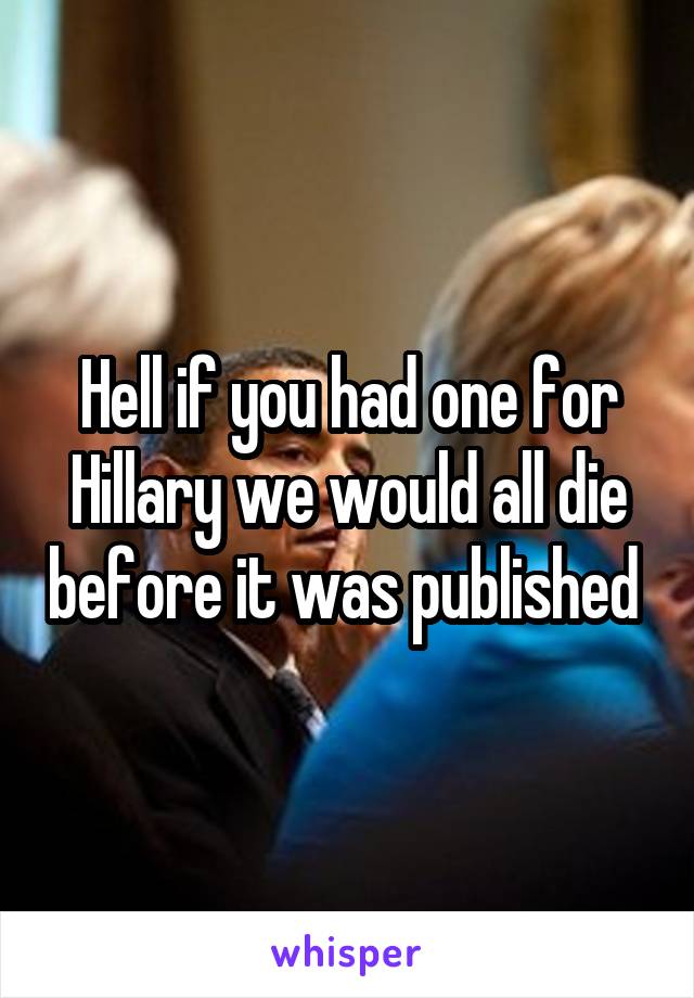 Hell if you had one for Hillary we would all die before it was published 