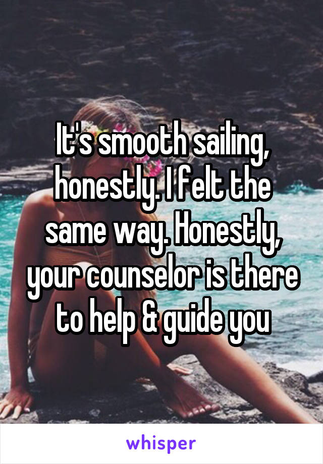 It's smooth sailing, honestly. I felt the same way. Honestly, your counselor is there to help & guide you