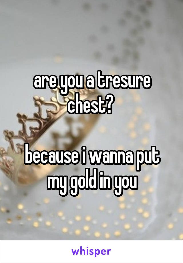 are you a tresure chest? 

because i wanna put my gold in you