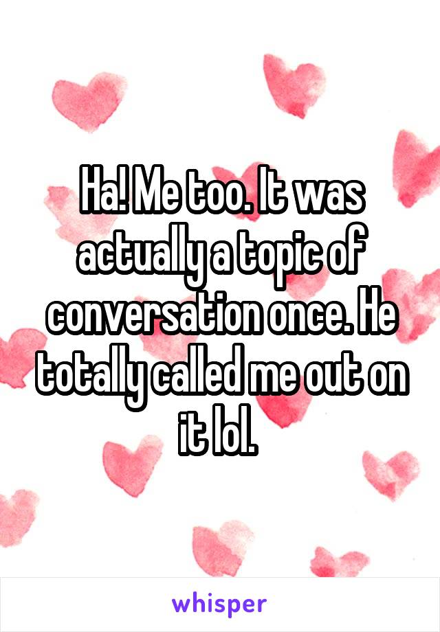 Ha! Me too. It was actually a topic of conversation once. He totally called me out on it lol. 