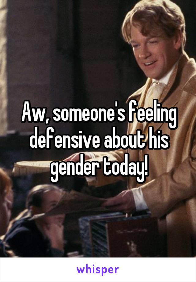 Aw, someone's feeling defensive about his gender today!