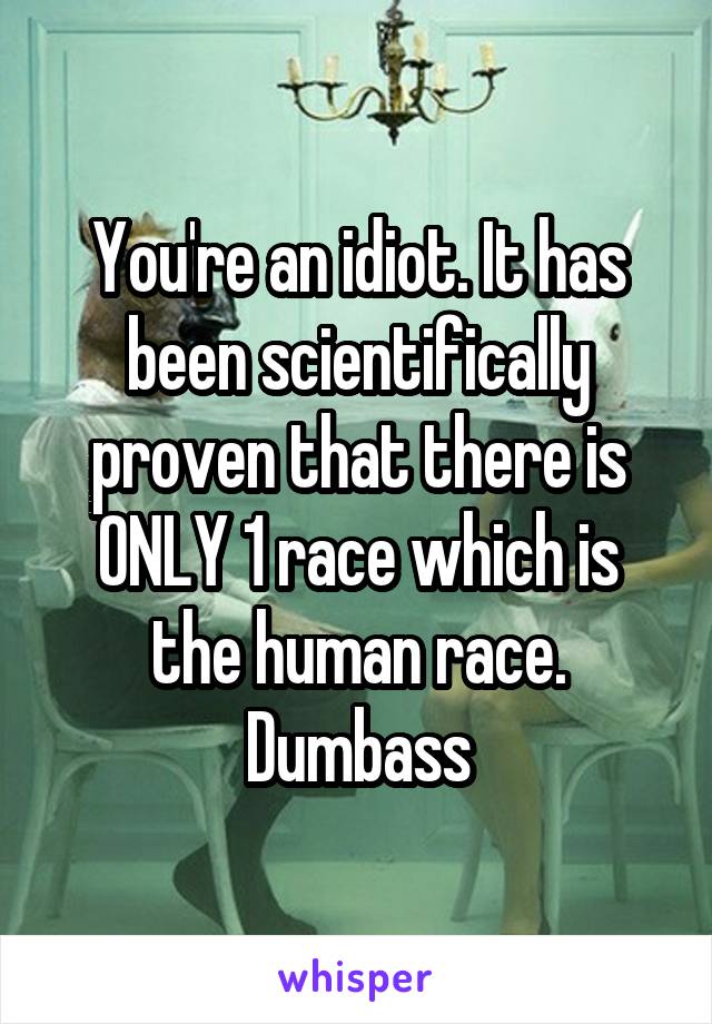 You're an idiot. It has been scientifically proven that there is ONLY 1 race which is the human race. Dumbass