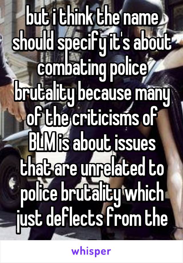 but i think the name should specify it's about combating police brutality because many of the criticisms of BLM is about issues that are unrelated to police brutality which just deflects from the -